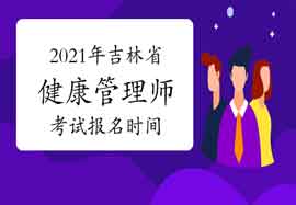 2021年吉林省健康管理师考试报名时间 2021年吉林省健康管理师考试报名时间