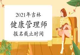 2021年吉林健康管理师考试报名停止时间为5月26日 2021年吉林健康管理师考试报名停止时间为5月26日