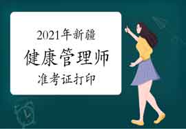 2021年新疆健康管理师准考证打印入口 2021年新疆健康管理师准考证打印入口