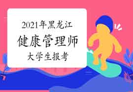 2021年黑龙江健康管理师大学生报考条件 2021年黑龙江健康管理师大学生报考条件