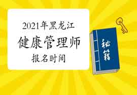 2021年黑龙江健康管理师报名时间你了解吗? 2021年黑龙江健康管理师报名时间你了解吗?