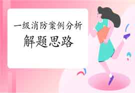 2021年一级消防工程师考试火警案例答题思绪 2021年一级消防工程师考试火警案例答题思绪