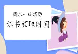 2020年河北衡水一级消防工程师考试证书什么时候领取? 2020年河北衡水一级消防工程师考试证书什么时候领取?