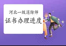 2020年河北一级消防工程师考试证书办理进度 2020年河北一级消防工程师考试证书办理进度