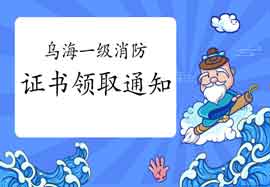 2020年内蒙古乌海一级消防工程师考试证书领取通告 2020年内蒙古乌海一级消防工程师考试证书领取通告