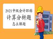 2021年中级会计职称考试计算分析题怎样答题 2021年中级会计职称考试计算分析题怎样答题