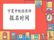 宁夏中级经济师报名时间2021 宁夏中级经济师报名时间2021