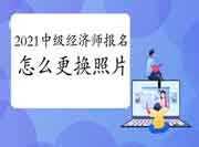 2021年中级经济师报名,考生需要更换照片怎么办? 2021年中级经济师报名,考生需要更换照片怎么办?