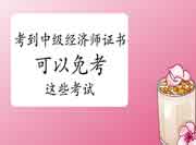 考到中级经济师证书可以免考这些考试! 考到中级经济师证书可以免考这些考试!