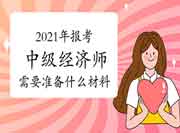 2021年报考中级经济师需要准备什么材料? 2021年报考中级经济师需要准备什么材料?
