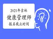 2021年吉林省健康管理师考试报名停止时间 2021年吉林省健康管理师考试报名停止时间