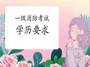 2021年山西一级消防考试对学历有什么要求? 2021年山西一级消防考试对学历有什么要求?