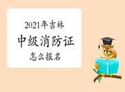 2021年吉林中级消防设施操作员证怎样报名？