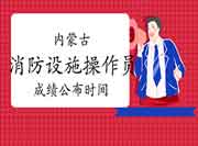 2021年内蒙古消防设备操作员成绩什么时候宣布? 2021年内蒙古消防设备操作员成绩什么时候宣布?