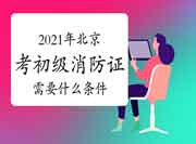 初级消防设施操作员：2021年北京考消防设施操作员证需要什么条件？