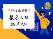 2021年天津初级消防设备操作员考试报名入口官网 2021年天津初级消防设备操作员考试报名入口官网