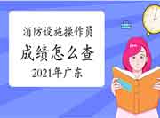 2021年广东初级消防设备操作员成绩怎样查 2021年广东初级消防设备操作员成绩怎样查