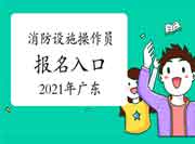 2021年广东初级消防设备操作员考试报名入口官网 2021年广东初级消防设备操作员考试报名入口官网