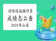 2021年山东初级消防设备操作员成绩怎样查 2021年山东初级消防设备操作员成绩怎样查