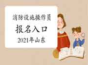 2021年山东初级消防设备操作员考试报名入口官网 2021年山东初级消防设备操作员考试报名入口官网