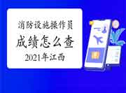 2021年江西初级消防设备操作员成绩怎样查 2021年江西初级消防设备操作员成绩怎样查
