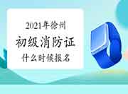 初级消防设施操作员：2021年徐州消防设施操作员证什么时候报名？