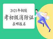 初级消防设施操作员:2021年铜陵考消防设施操作员证在哪报名? 初级消防设施操作员:2021年铜陵考消防设施操作员证在哪报名?