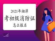 初级消防设施操作员:2021年湘潭考消防设施操作员证怎样报名? 初级消防设施操作员:2021年湘潭考消防设施操作员证怎样报名?