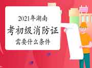 初级消防设施操作员：2021年湖南考消防设施操作员证需要什么条件？