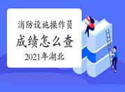 2021年湖北初级消防设备操作员成绩怎样查 2021年湖北初级消防设备操作员成绩怎样查