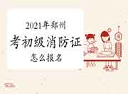 初级消防设施操作员：2021年郑州考消防设施操作员证怎样报名？