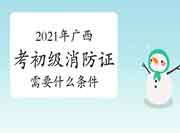 初级消防设施操作员：2021年广西考消防设施操作员证需要什么条件？