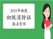 2021年福建初级消防设施操作员证报名官网 2021年福建初级消防设施操作员证报名官网