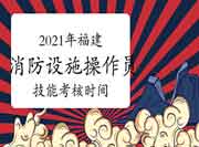 2021年福建第一批初级消防设备操作员职业技能考核时间及检入时间 2021年福建第一批初级消防设备操作员职业技能考核时间及检入时间