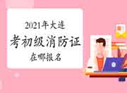 初级消防设施操作员：2021年大连考消防设施操作员证在哪报名？