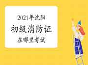 2021年沈阳初级消防设施操作员证在那里？