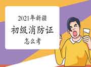 初级消防设施操作员：2021年新疆消防设施操作员证怎样考？