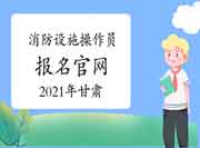 2021年甘肃初级消防设备操作员报名官网