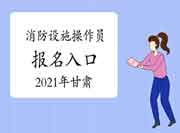 2021年甘肃初级消防设备操作员考试报名入口官网