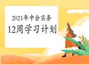 2021年中级会计职称《中级会计实务》12周考试复习计划 2021年中级会计职称《中级会计实务》12周考试复习计划