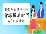 2021年青海初级审计师报名时间6月11日9时-6月21日18时 2021年青海初级审计师报名时间6月11日9时-6月21日18时