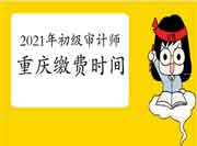 2021年重庆初级审计师缴费时间6月11日9:00-6月22日17:00