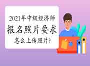 2021年中级经济师报名照片有什么要求?怎么上传照片?