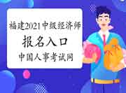 福建2021中级经济师报名入口中国人事考试网 福建2021中级经济师报名入口中国人事考试网
