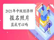 2021年中级经济师报名照片蓝底可以吗？