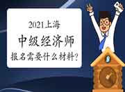 2021上海中级经济师报名需要什么材料? 2021上海中级经济师报名需要什么材料?