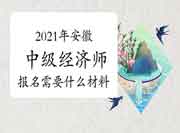 2021年安徽中级经济师报名需要什么材料? 2021年安徽中级经济师报名需要什么材料?