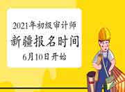 2021年新疆初级审计师报名时间6月10日10:00-6月23日19:00 2021年新疆初级审计师报名时间6月10日10:00-6月23日19:00