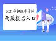 2021年西藏初级审计师报名入口开通 2021年西藏初级审计师报名入口开通