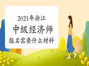 2021年浙江中级经济师报名需要什么材料? 2021年浙江中级经济师报名需要什么材料?